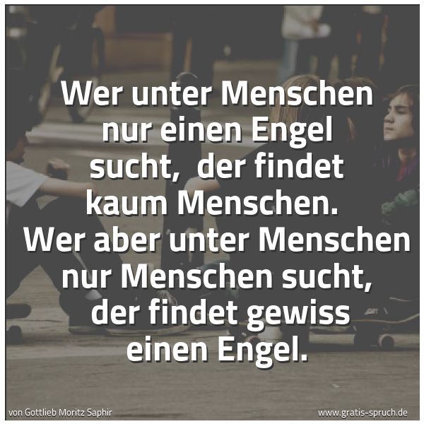 Spruchbild mit dem Text 'Wer unter Menschen nur einen Engel sucht,
der findet kaum Menschen.
Wer aber unter Menschen nur Menschen sucht,
der findet gewiss einen Engel.'