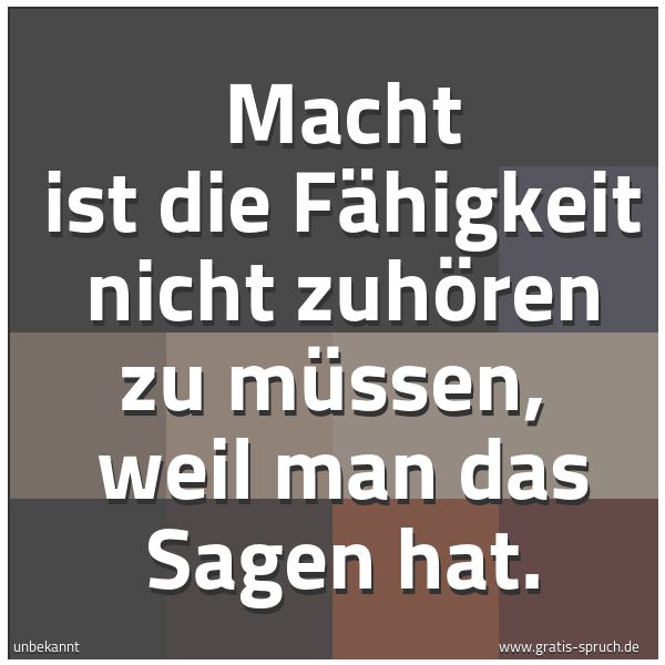Spruchbild mit dem Text ' Macht ist die Fähigkeit nicht zuhören zu müssen,
weil man das Sagen hat. '
