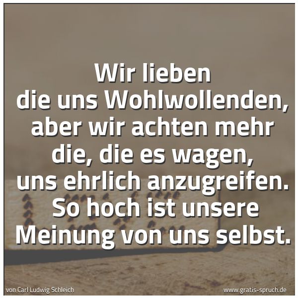 Spruchbild mit dem Text 'Wir lieben die uns Wohlwollenden, aber wir achten mehr die, die es wagen, uns ehrlich anzugreifen.
So hoch ist unsere Meinung von uns selbst.'