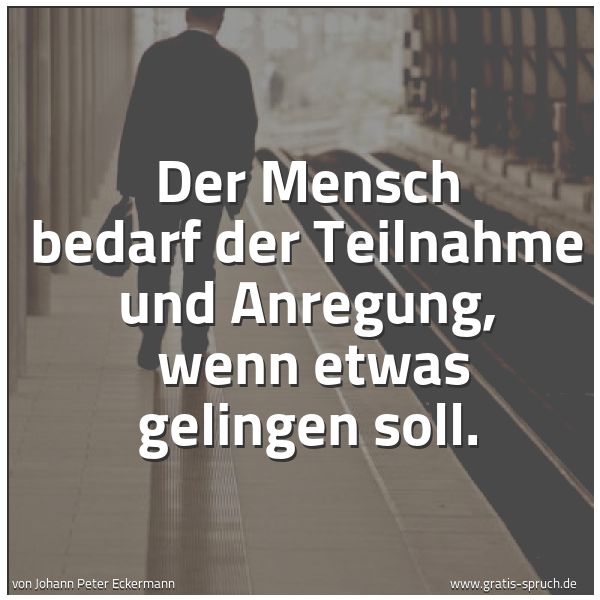 Spruchbild mit dem Text 'Der Mensch bedarf der Teilnahme und Anregung,
wenn etwas gelingen soll.'