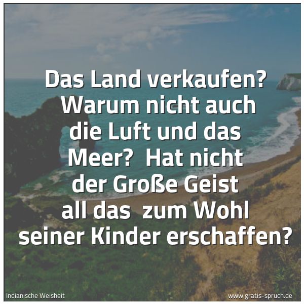 Spruchbild mit dem Text 'Das Land verkaufen?
Warum nicht auch die Luft und das Meer?
Hat nicht der Große Geist all das
zum Wohl seiner Kinder erschaffen?
'