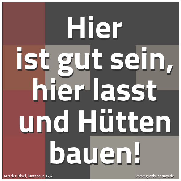 Spruchbild mit dem Text 'Hier ist gut sein,
hier lasst und Hütten bauen!'
