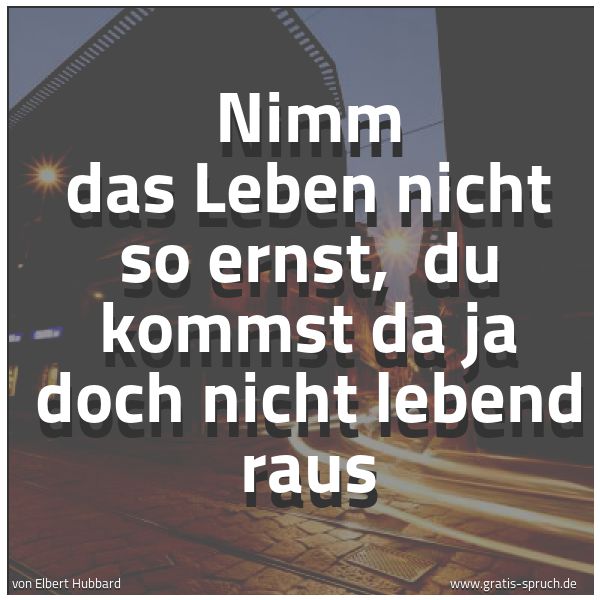 Spruchbild mit dem Text 'Nimm das Leben nicht so ernst,
du kommst da ja doch nicht lebend raus'
