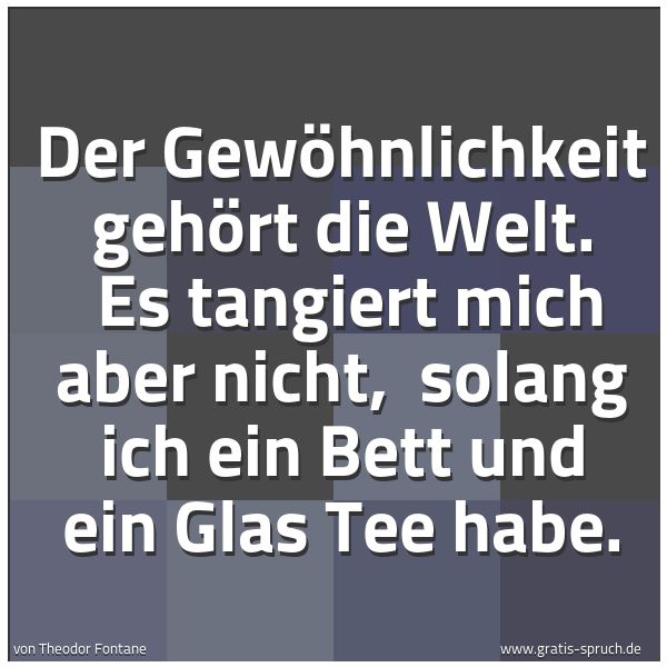 Spruchbild mit dem Text 'Der Gewöhnlichkeit gehört die Welt.
Es tangiert mich aber nicht,
solang ich ein Bett und ein Glas Tee habe.'