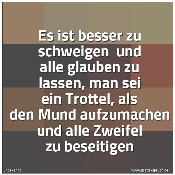 Spruchbild mit dem Text 'Es ist besser zu schweigen
und alle glauben zu lassen,
man sei ein Trottel,
als den Mund aufzumachen
und alle Zweifel zu beseitigen'