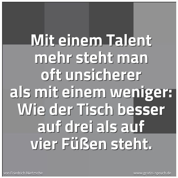 Spruchbild mit dem Text 'Mit einem Talent mehr steht man oft unsicherer
als mit einem weniger:
Wie der Tisch besser auf drei als auf vier Füßen steht.'