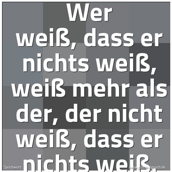 Spruchbild mit dem Text 'Wer weiß, dass er nichts weiß, weiß mehr als der,
der nicht weiß, dass er nichts weiß.'