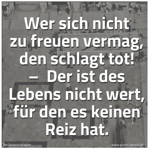 Spruchbild mit dem Text 'Wer sich nicht zu freuen vermag, den schlagt tot! –
Der ist des Lebens nicht wert, für den es keinen Reiz hat.'