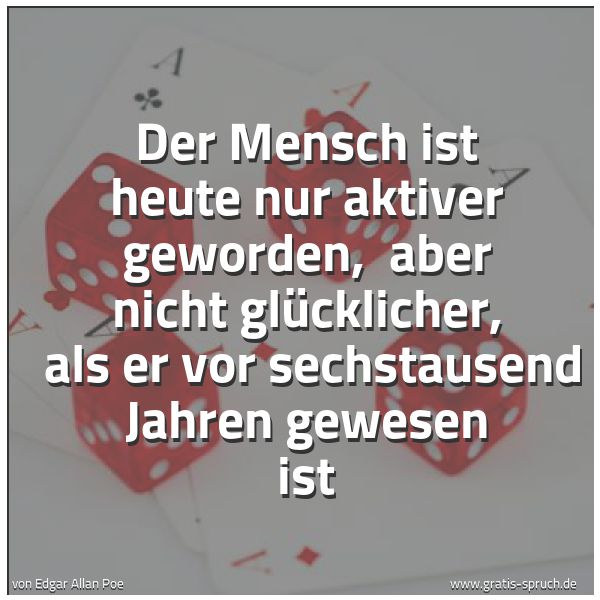 Spruchbild mit dem Text 'Der Mensch ist heute nur aktiver geworden,
aber nicht glücklicher,
als er vor sechstausend Jahren gewesen ist'