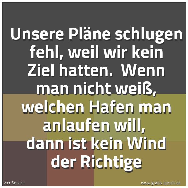 Spruchbild mit dem Text 'Unsere Pläne schlugen fehl, weil wir kein Ziel hatten.
Wenn man nicht weiß, welchen Hafen man anlaufen will,
dann ist kein Wind der Richtige'