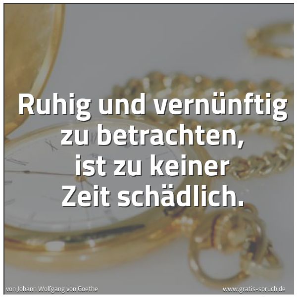 Spruchbild mit dem Text 'Ruhig und vernünftig zu betrachten,
ist zu keiner Zeit schädlich.'