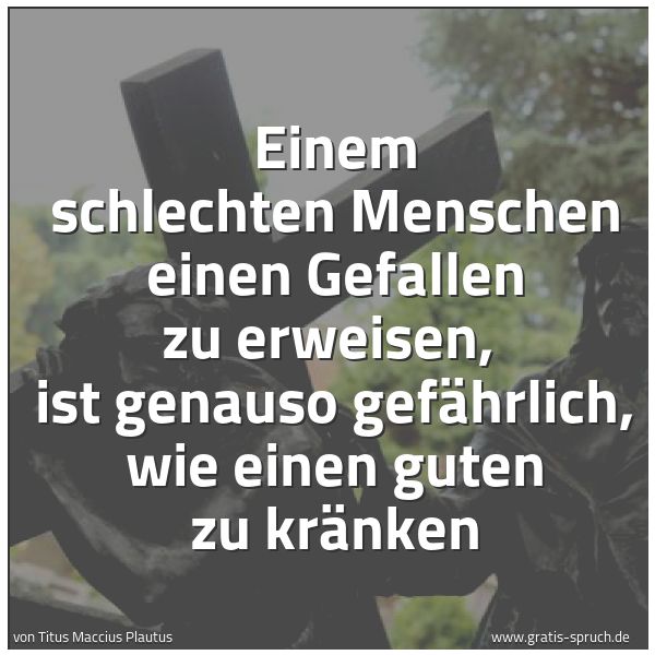 Spruchbild mit dem Text 'Einem schlechten Menschen einen Gefallen zu erweisen,
ist genauso gefährlich, wie einen guten zu kränken'