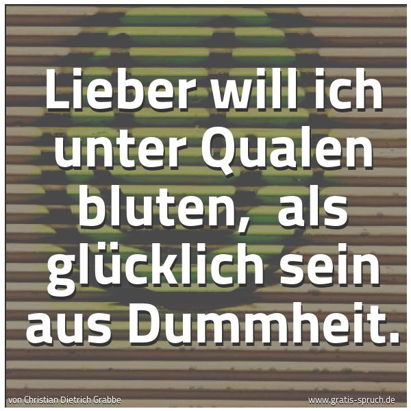 Spruchbild mit dem Text ' Lieber will ich unter Qualen bluten,
als glücklich sein aus Dummheit. '