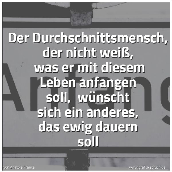 Spruchbild mit dem Text 'Der Durchschnittsmensch, der nicht weiß,
was er mit diesem Leben anfangen soll,
wünscht sich ein anderes, das ewig dauern soll'