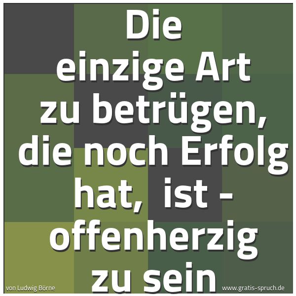 Spruchbild mit dem Text 'Die einzige Art zu betrügen, die noch Erfolg hat,
ist - offenherzig zu sein'