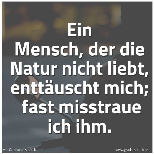 Spruchbild mit dem Text 'Ein Mensch, der die Natur nicht liebt, enttäuscht mich;
fast misstraue ich ihm.
'