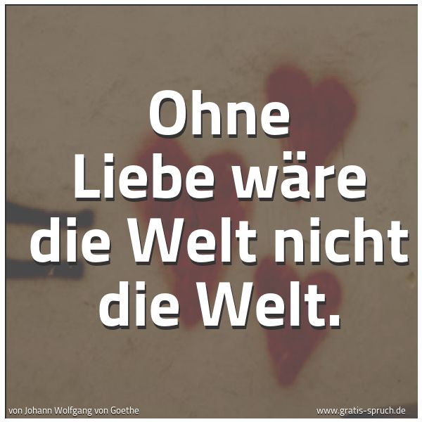 Spruchbild mit dem Text 'Ohne Liebe
wäre die Welt nicht die Welt.'