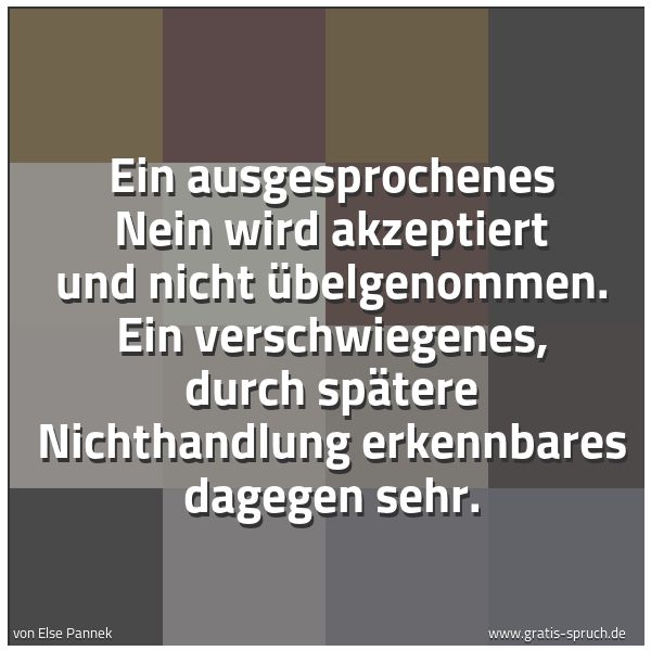 Spruchbild mit dem Text 'Ein ausgesprochenes Nein
wird akzeptiert und nicht übelgenommen.
Ein verschwiegenes,
durch spätere Nichthandlung erkennbares dagegen sehr.'