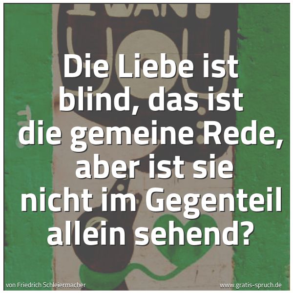 Spruchbild mit dem Text 'Die Liebe ist blind, das ist die gemeine Rede,
aber ist sie nicht im Gegenteil allein sehend? '