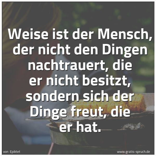 Spruchbild mit dem Text 'Weise ist der Mensch,
der nicht den Dingen nachtrauert, die er nicht besitzt,
sondern sich der Dinge freut, die er hat.'