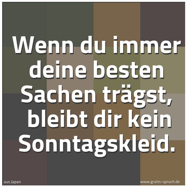 Spruchbild mit dem Text 'Wenn du immer deine besten Sachen trägst,
bleibt dir kein Sonntagskleid.'