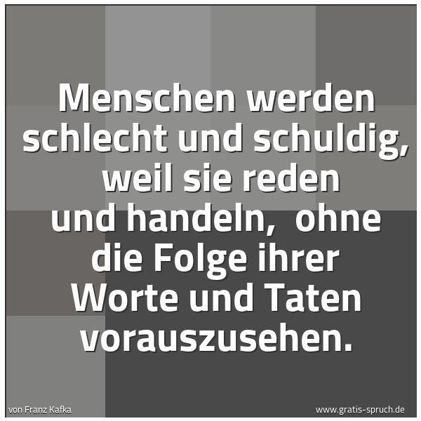Spruchbild mit dem Text 'Menschen werden schlecht und schuldig,
weil sie reden und handeln,
ohne die Folge ihrer Worte und Taten vorauszusehen.'