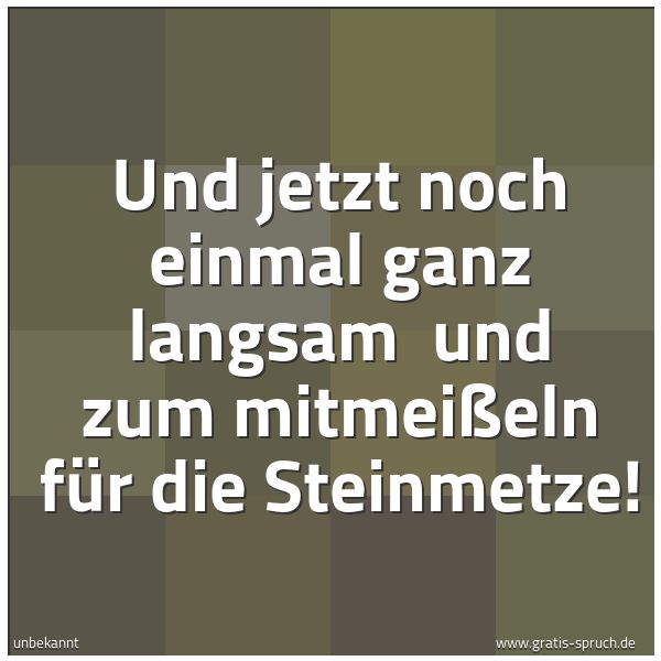 Spruchbild mit dem Text 'Und jetzt noch einmal ganz langsam
und zum mitmeißeln für die Steinmetze!'