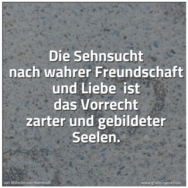 Spruchbild mit dem Text 'Die Sehnsucht nach wahrer Freundschaft und Liebe
ist das Vorrecht zarter und gebildeter Seelen.'