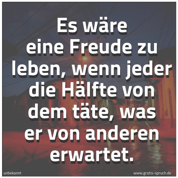 Spruchbild mit dem Text 'Es wäre eine Freude zu leben,
wenn jeder die Hälfte von dem täte,
was er von anderen erwartet.'