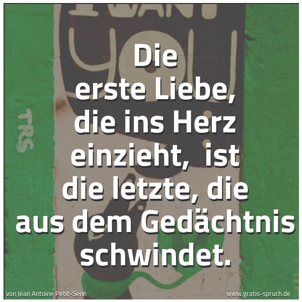 Spruchbild mit dem Text 'Die erste Liebe, die ins Herz einzieht,
ist die letzte, die aus dem Gedächtnis schwindet.'