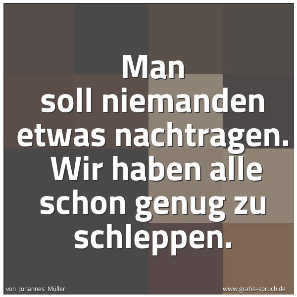 Spruchbild mit dem Text 'Man soll niemanden etwas nachtragen.
Wir haben alle schon genug zu schleppen.'