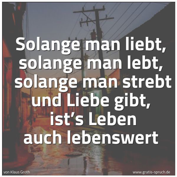 Spruchbild mit dem Text 'Solange man liebt, solange man lebt,
solange man strebt und Liebe gibt,
ist’s Leben auch lebenswert'