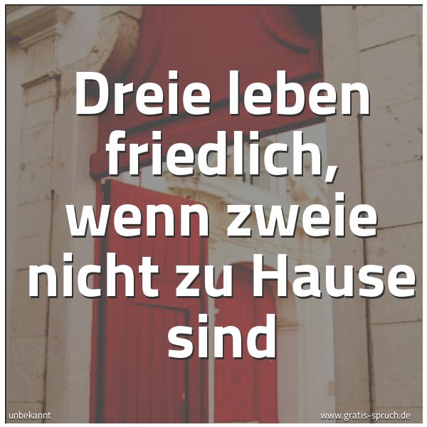 Spruchbild mit dem Text 'Dreie leben friedlich,
wenn zweie nicht zu Hause sind'