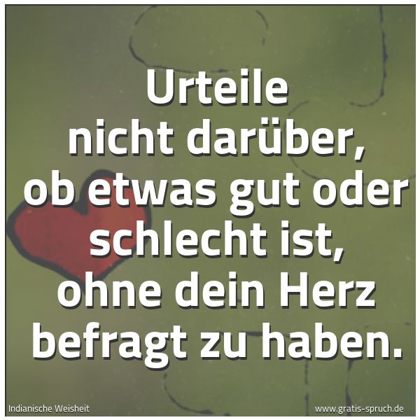 Spruchbild mit dem Text 'Urteile nicht darüber, ob etwas gut oder schlecht ist,
ohne dein Herz befragt zu haben.'