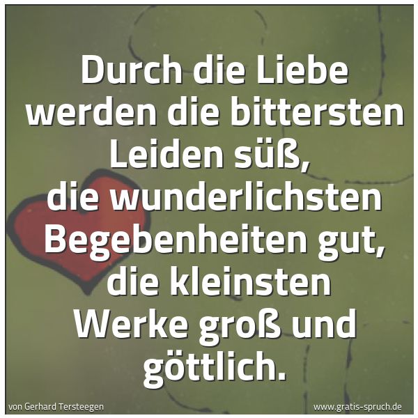 Spruchbild mit dem Text 'Durch die Liebe werden die bittersten Leiden süß,
die wunderlichsten Begebenheiten gut,
die kleinsten Werke groß und göttlich.'