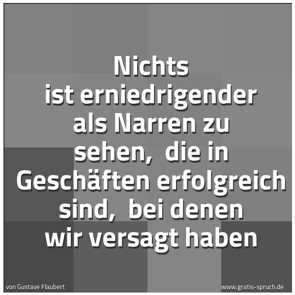 Spruchbild mit dem Text 'Nichts ist erniedrigender als Narren zu sehen,
die in Geschäften erfolgreich sind,
bei denen wir versagt haben'