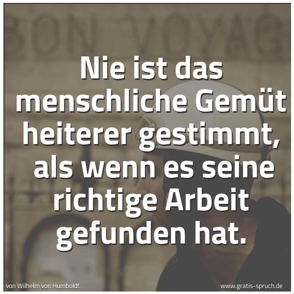 Spruchbild mit dem Text 'Nie ist das menschliche Gemüt heiterer gestimmt, als wenn es seine richtige Arbeit gefunden hat.'