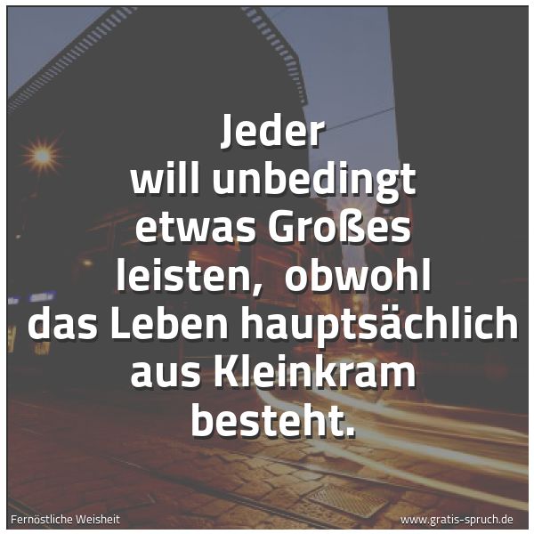 Spruchbild mit dem Text 'Jeder will unbedingt etwas Großes leisten,
obwohl das Leben hauptsächlich aus Kleinkram besteht. '