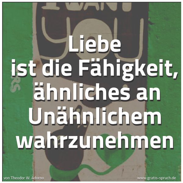 Spruchbild mit dem Text ' Liebe ist die Fähigkeit,
Ähnliches an Unähnlichem wahrzunehmen'