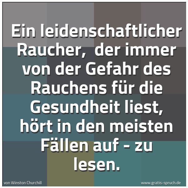 Spruchbild mit dem Text 'Ein leidenschaftlicher Raucher,
der immer von der Gefahr des Rauchens für die Gesundheit liest, hört in den meisten Fällen auf - zu lesen.'