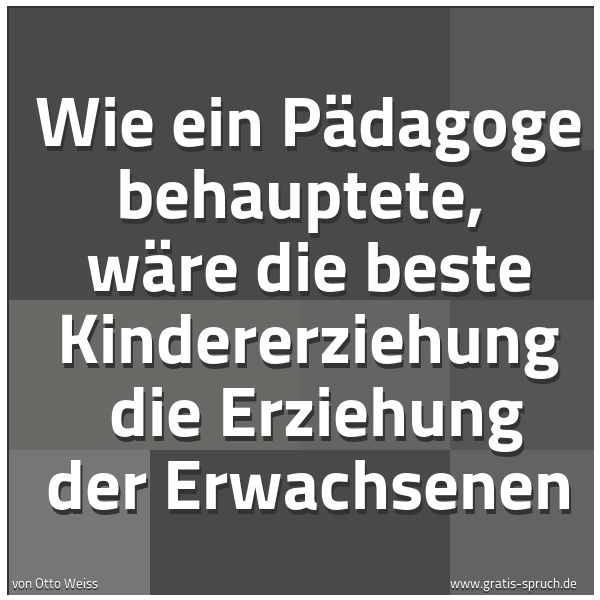 Spruchbild mit dem Text 'Wie ein Pädagoge behauptete,
wäre die beste Kindererziehung
die Erziehung der Erwachsenen'