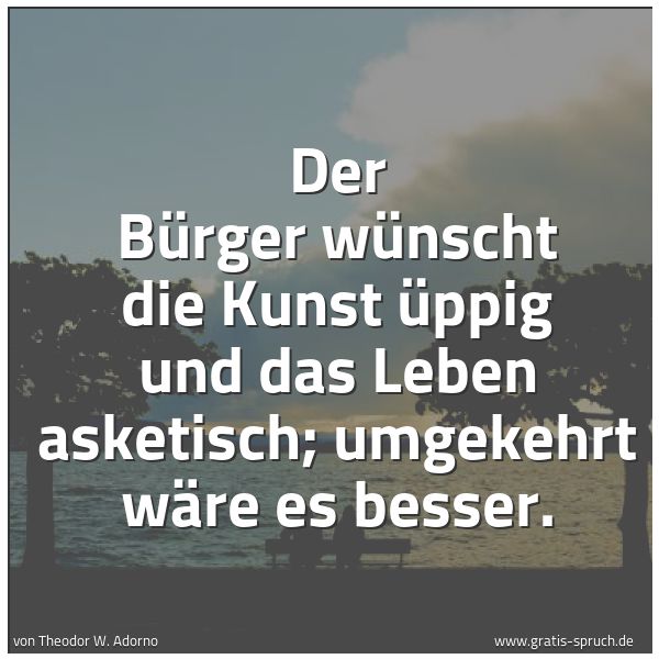 Spruchbild mit dem Text 'Der Bürger wünscht die Kunst üppig und das Leben asketisch; umgekehrt wäre es besser.
'