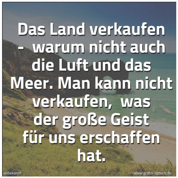 Spruchbild mit dem Text 'Das Land verkaufen -
warum nicht auch die Luft und das Meer.
Man kann nicht verkaufen,
was der große Geist für uns erschaffen hat.'