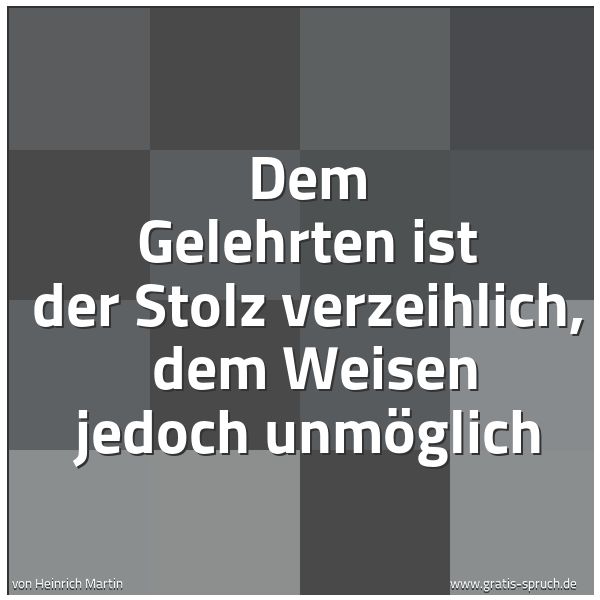 Spruchbild mit dem Text 'Dem Gelehrten ist der Stolz verzeihlich,
dem Weisen jedoch unmöglich'