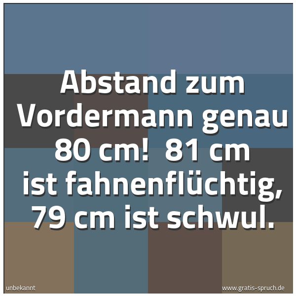 Spruchbild mit dem Text 'Abstand zum Vordermann genau 80 cm!
81 cm ist fahnenflüchtig, 79 cm ist schwul.'