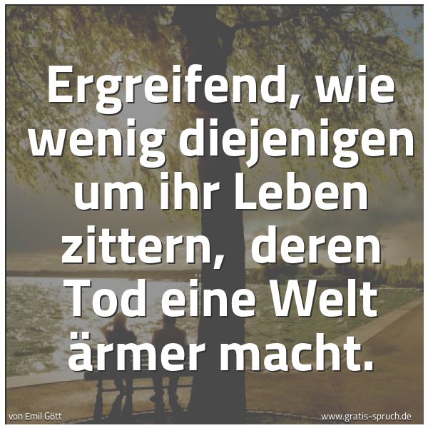 Spruchbild mit dem Text 'Ergreifend, wie wenig diejenigen um ihr Leben zittern,
deren Tod eine Welt ärmer macht.'