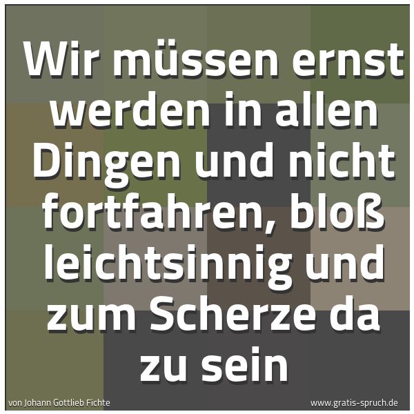 Spruchbild mit dem Text 'Wir müssen ernst werden in allen Dingen und nicht fortfahren,
bloß leichtsinnig und zum Scherze da zu sein'