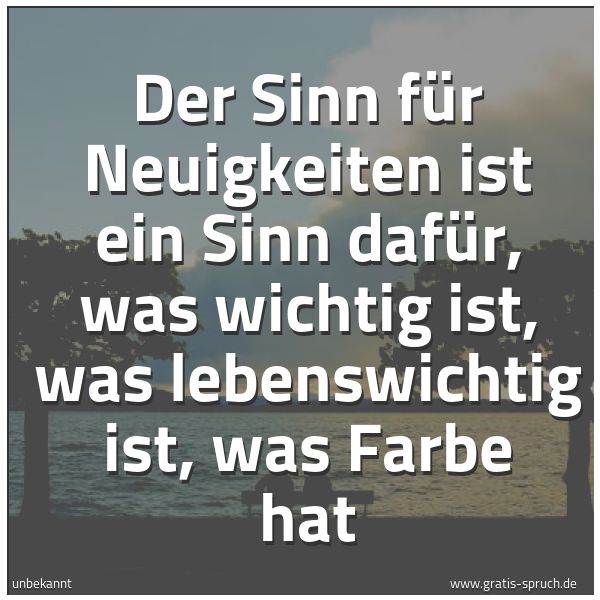 Spruchbild mit dem Text 'Der Sinn für Neuigkeiten ist ein Sinn dafür,
was wichtig ist, was lebenswichtig ist,
was Farbe hat'