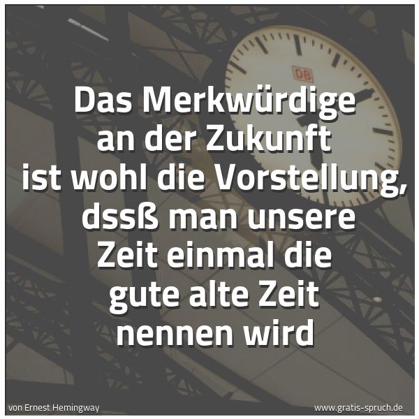 Spruchbild mit dem Text 'Das Merkwürdige an der Zukunft ist wohl die Vorstellung,
dssß man unsere Zeit einmal die gute alte Zeit nennen wird'