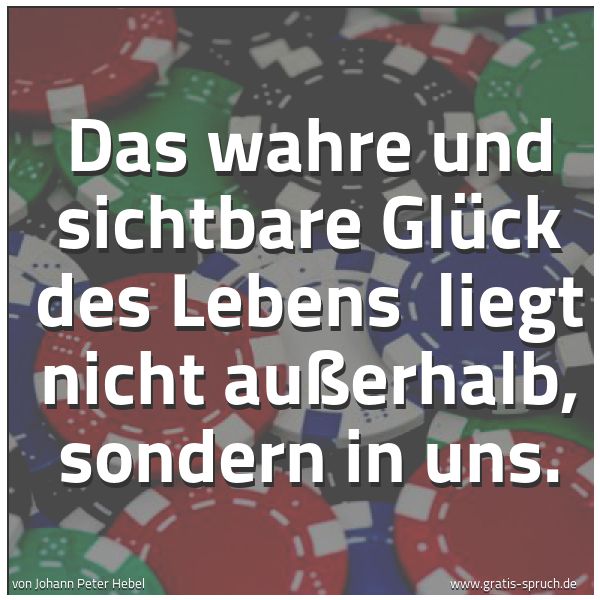 Spruchbild mit dem Text 'Das wahre und sichtbare Glück des Lebens
liegt nicht außerhalb, sondern in uns. '
